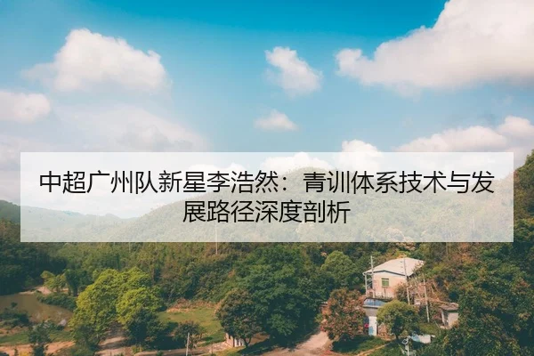 中超广州队新星李浩然：青训体系技术与发展路径深度剖析