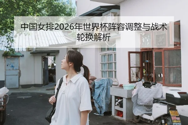 中国女排2026年世界杯阵容调整与战术轮换解析